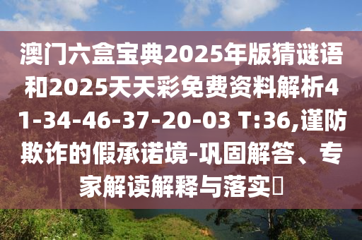 澳門六盒寶典2025年版猜謎語(yǔ)和2025天天彩免費(fèi)資料解析41-34-46-37-20-03 T:36,謹(jǐn)防欺詐的假承諾境-鞏固解答、專家解讀解釋與落實(shí)?